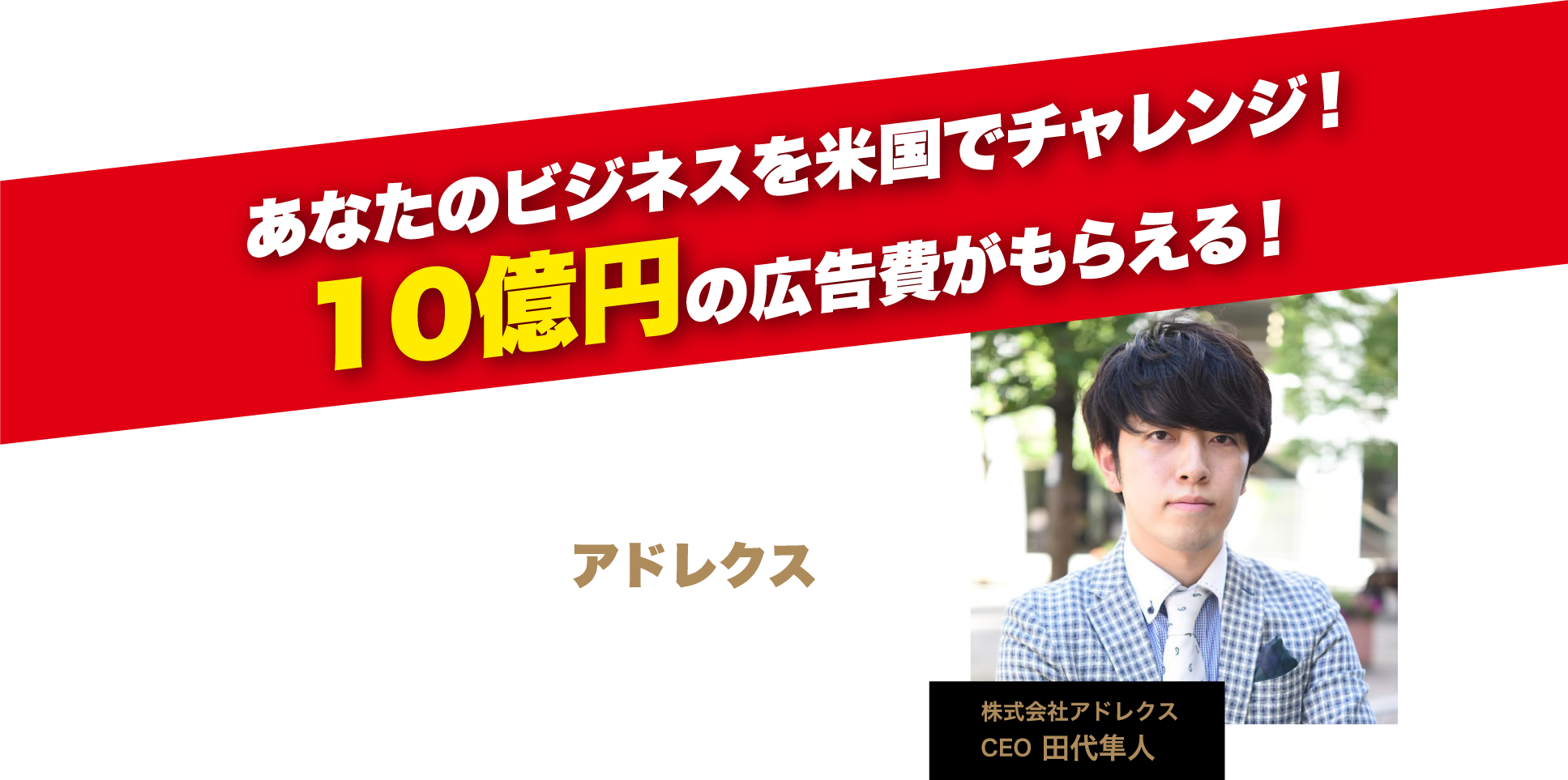 あなたのビジネスを米国でチャレンジ10億円の広告費がもらえる